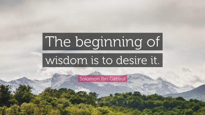 Solomon Ibn Gabirol Quote: “The beginning of wisdom is to desire it.”