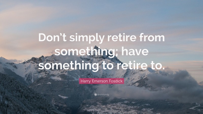 Harry Emerson Fosdick Quote: “Don’t simply retire from something; have something to retire to.”