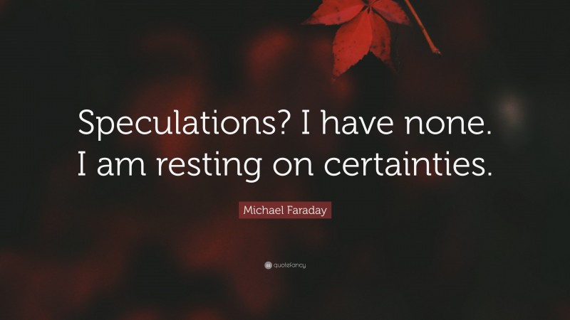 Michael Faraday Quote: “Speculations? I have none. I am resting on certainties.”