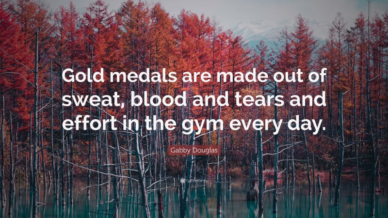 Gabby Douglas Quote: “Gold medals are made out of sweat, blood and tears and effort in the gym every day.”