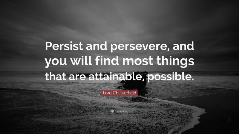 Lord Chesterfield Quote: “Persist and persevere, and you will find most things that are attainable, possible.”