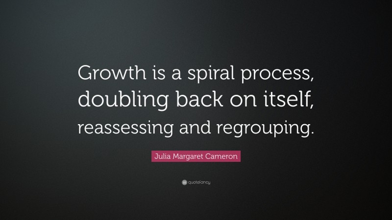 Julia Margaret Cameron Quote: “Growth is a spiral process, doubling back on itself, reassessing and regrouping.”
