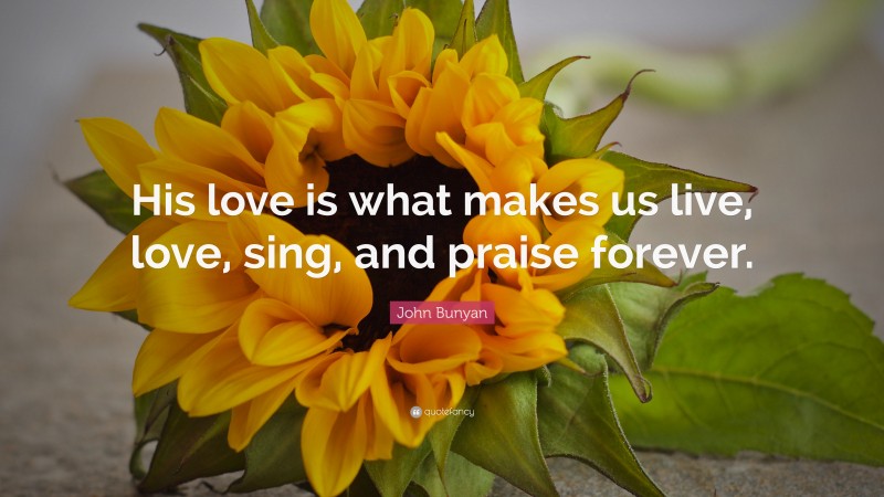 John Bunyan Quote: “His love is what makes us live, love, sing, and praise forever.”