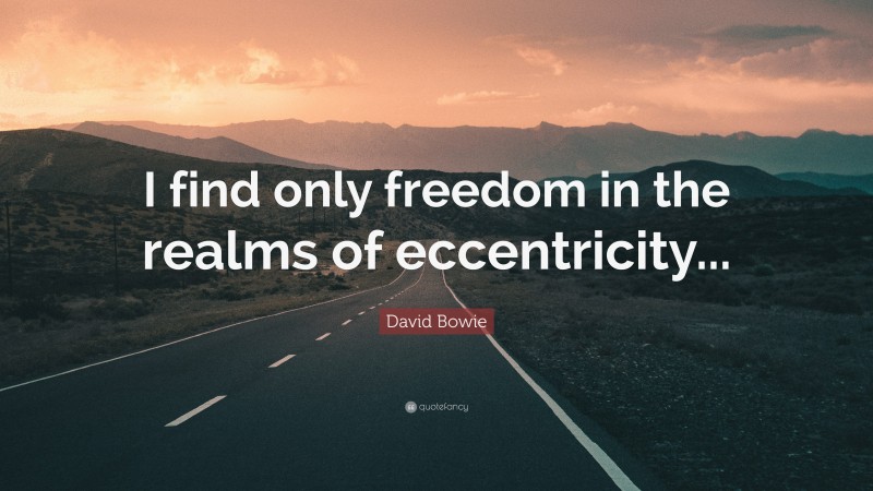 David Bowie Quote: “I find only freedom in the realms of eccentricity...”