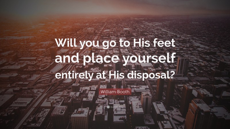 William Booth Quote: “Will you go to His feet and place yourself entirely at His disposal?”