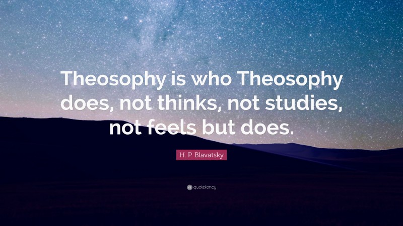 H. P. Blavatsky Quote: “Theosophy is who Theosophy does, not thinks, not studies, not feels but does.”