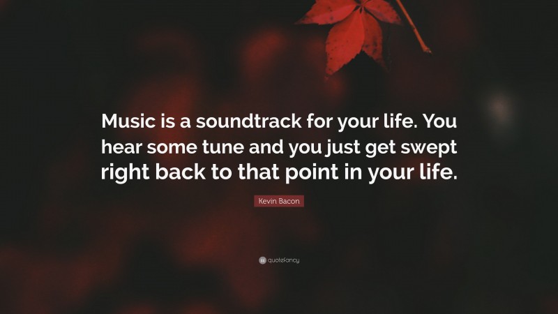 Kevin Bacon Quote: “Music is a soundtrack for your life. You hear some tune and you just get swept right back to that point in your life.”