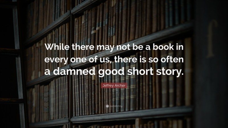Jeffrey Archer Quote: “While there may not be a book in every one of us, there is so often a damned good short story.”