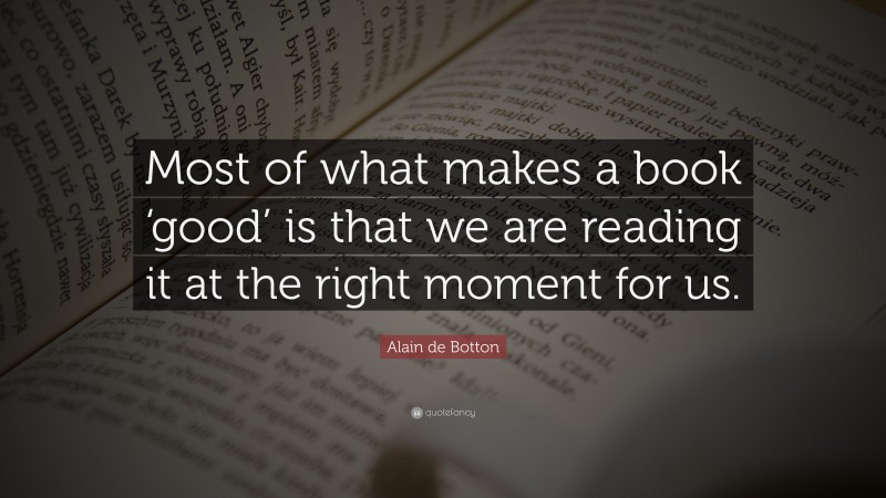 Alain de Botton Quote: “Most of what makes a book ‘good’ is that we are reading it at the right moment for us.”