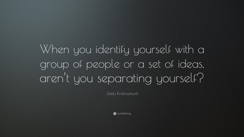Jiddu Krishnamurti Quote: “When you identify yourself with a group of people or a set of ideas, aren’t you separating yourself?”