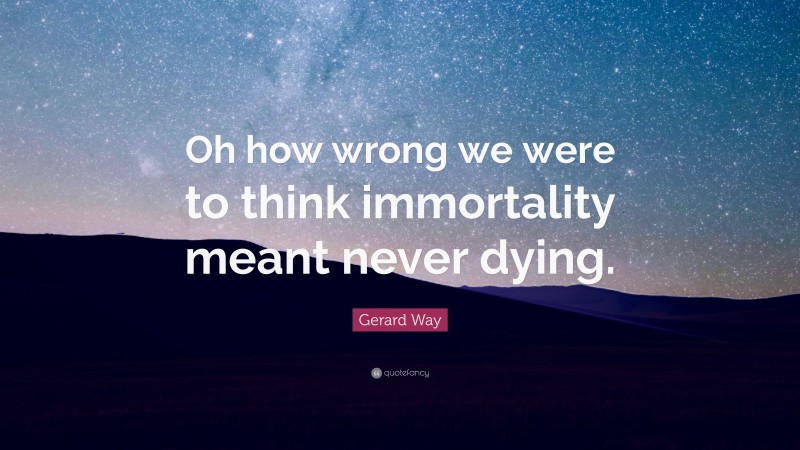 Gerard Way Quote: “Oh how wrong we were to think immortality meant never dying.”