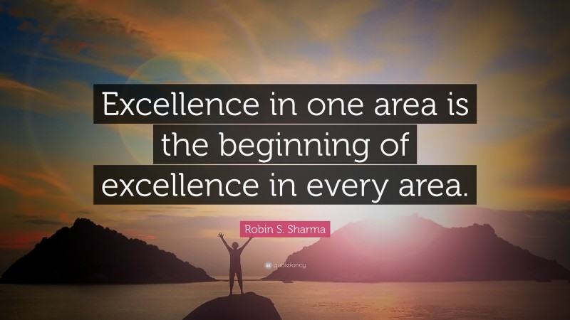 Robin S. Sharma Quote: “Excellence in one area is the beginning of excellence in every area.”