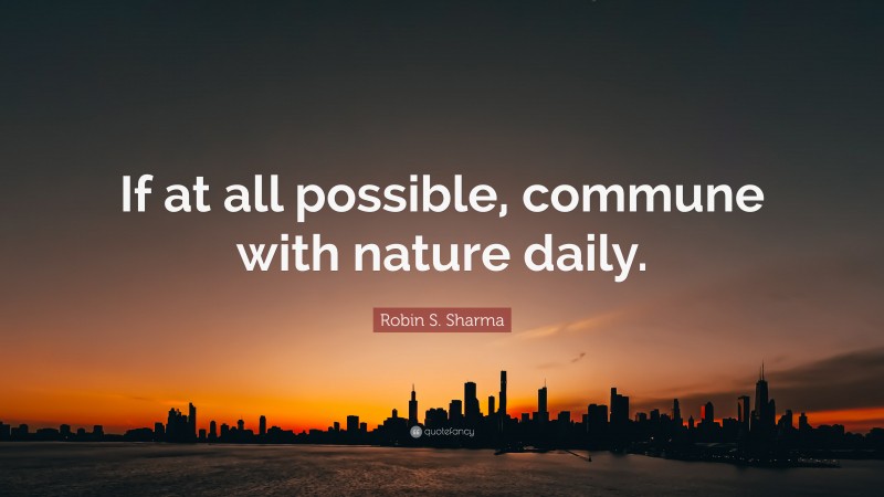 Robin S. Sharma Quote: “If at all possible, commune with nature daily.”