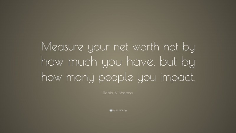 Robin S. Sharma Quote: “Measure your net worth not by how much you have, but by how many people you impact.”