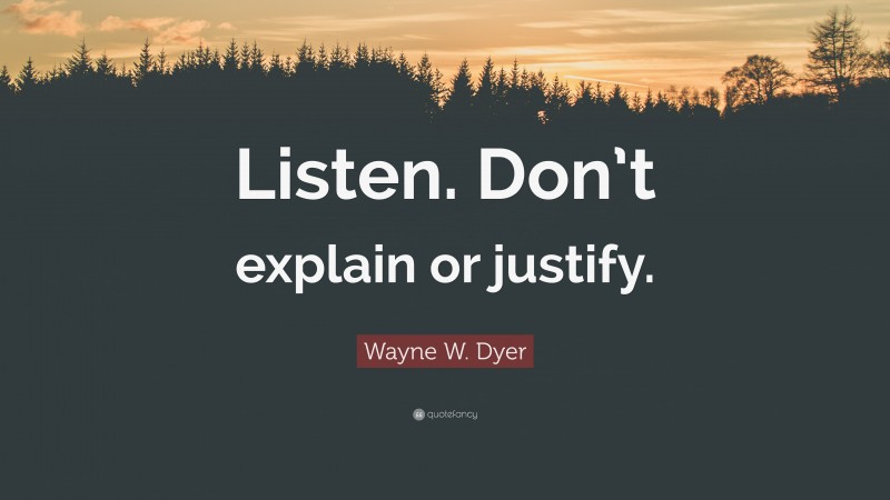 Wayne W. Dyer Quote: “Listen. Don’t explain or justify.”