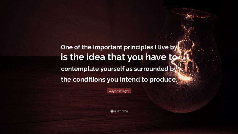 Wayne W. Dyer Quote: “One of the important principles I live by is the idea that you have to contemplate yourself as surrounded by the conditions you intend to produce.”