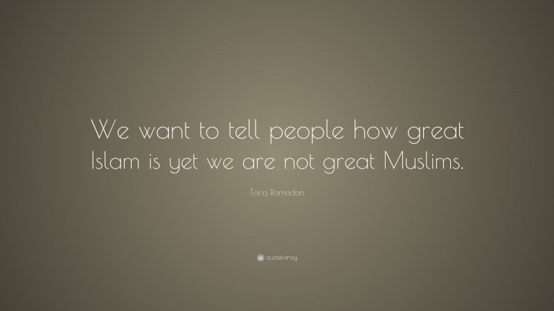 Tariq Ramadan Quote: “We want to tell people how great Islam is yet we are not great Muslims.”