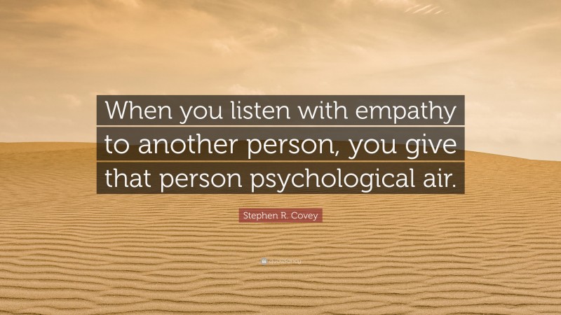 Stephen R. Covey Quote: “When you listen with empathy to another person, you give that person psychological air.”