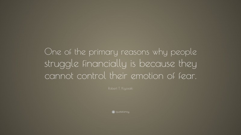 Robert T. Kiyosaki Quote: “One of the primary reasons why people struggle financially is because they cannot control their emotion of fear.”