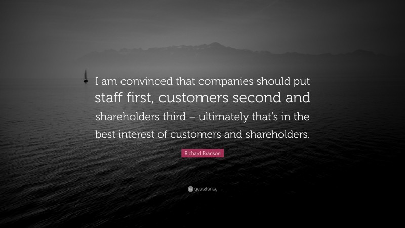 Richard Branson Quote: “I am convinced that companies should put staff first, customers second and shareholders third – ultimately that’s in the best interest of customers and shareholders.”