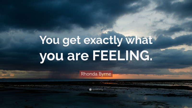 Rhonda Byrne Quote: “You get exactly what you are FEELING.”