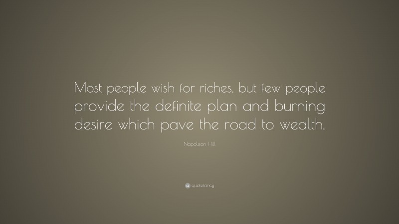 Napoleon Hill Quote: “Most people wish for riches, but few people provide the definite plan and burning desire which pave the road to wealth.”
