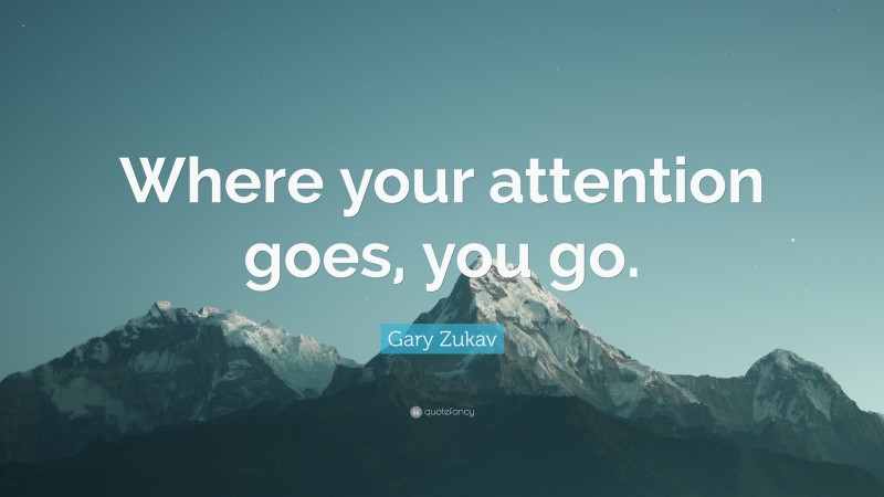 Gary Zukav Quote: “Where your attention goes, you go.”