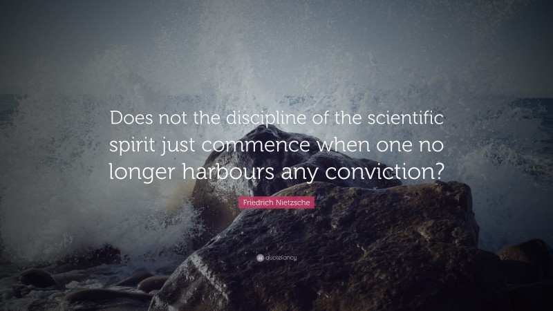 Friedrich Nietzsche Quote: “Does not the discipline of the scientific spirit just commence when one no longer harbours any conviction?”