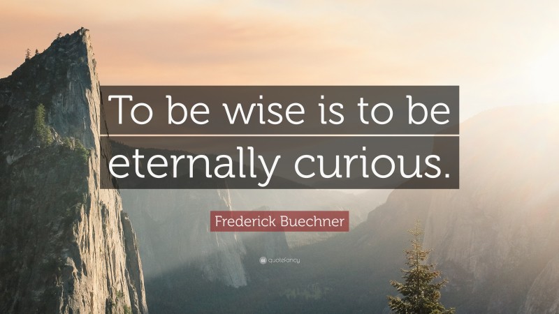 Frederick Buechner Quote: “To be wise is to be eternally curious.”