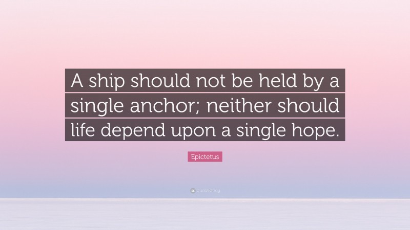 Epictetus Quote: “A ship should not be held by a single anchor; neither should life depend upon a single hope.”