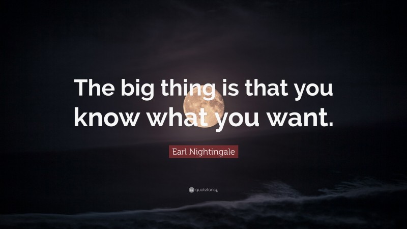 Earl Nightingale Quote: “The big thing is that you know what you want.”