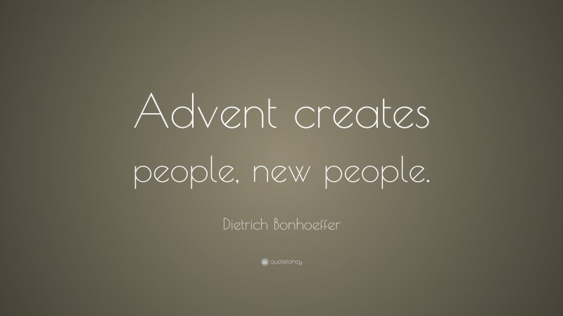 Dietrich Bonhoeffer Quote: “Advent creates people, new people.”