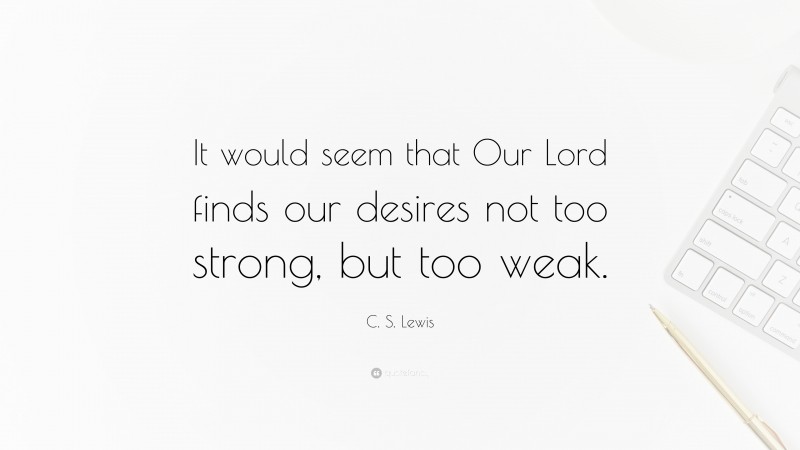 C. S. Lewis Quote: “It would seem that Our Lord finds our desires not too strong, but too weak.”