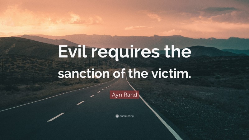 Ayn Rand Quote: “Evil requires the sanction of the victim.”