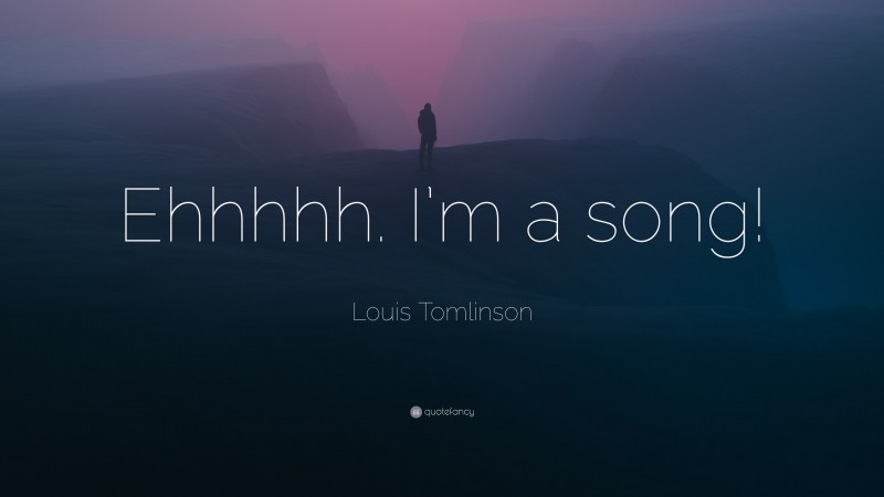 Louis Tomlinson Quote: “Ehhhhh. I’m a song!”