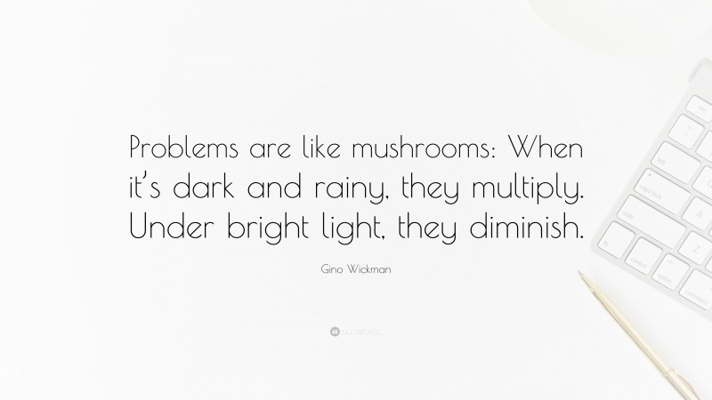 Gino Wickman Quote: “Problems are like mushrooms: When it’s dark and rainy, they multiply. Under bright light, they diminish.”