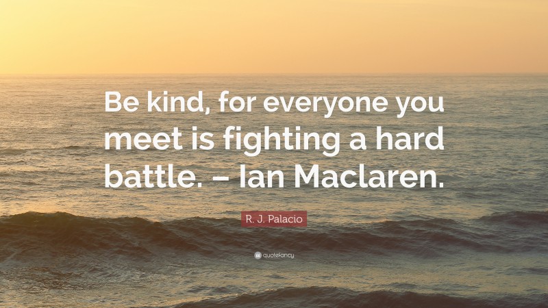 R. J. Palacio Quote: “Be kind, for everyone you meet is fighting a hard ...