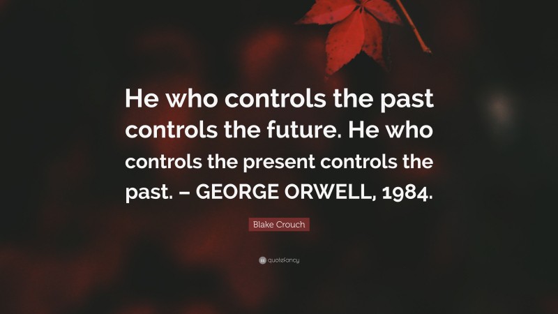 Blake Crouch Quote: “He who controls the past controls the future. He who controls the present controls the past. – GEORGE ORWELL, 1984.”