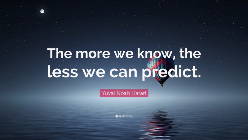 Yuval Noah Harari Quote: “The more we know, the less we can predict.”