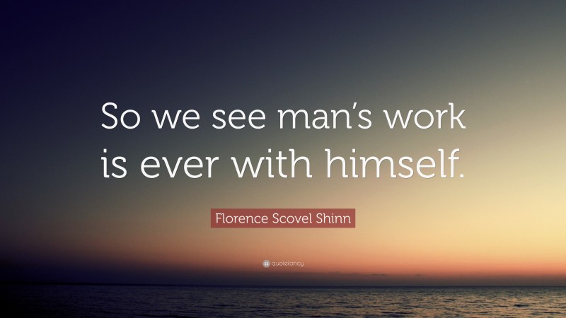 Florence Scovel Shinn Quote: “So we see man’s work is ever with himself.”