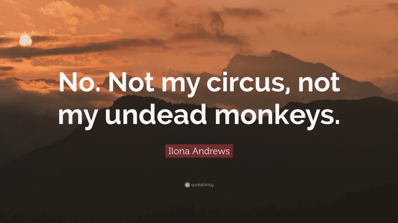 Ilona Andrews Quote: “No. Not my circus, not my undead monkeys.”