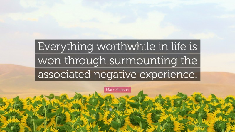 Mark Manson Quote: “Everything worthwhile in life is won through surmounting the associated negative experience.”