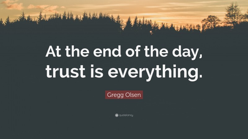 Gregg Olsen Quote: “At the end of the day, trust is everything.”