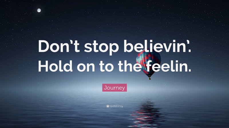 Journey (Band) Quote: “Don’t stop believin’. Hold on to the feelin.”
