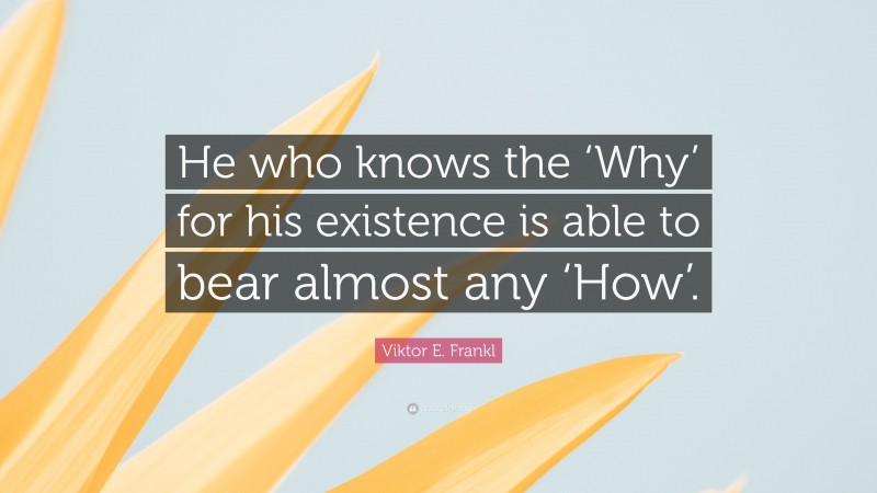 Viktor E. Frankl Quote: “He who knows the ‘Why’ for his existence is able to bear almost any ‘How’.”