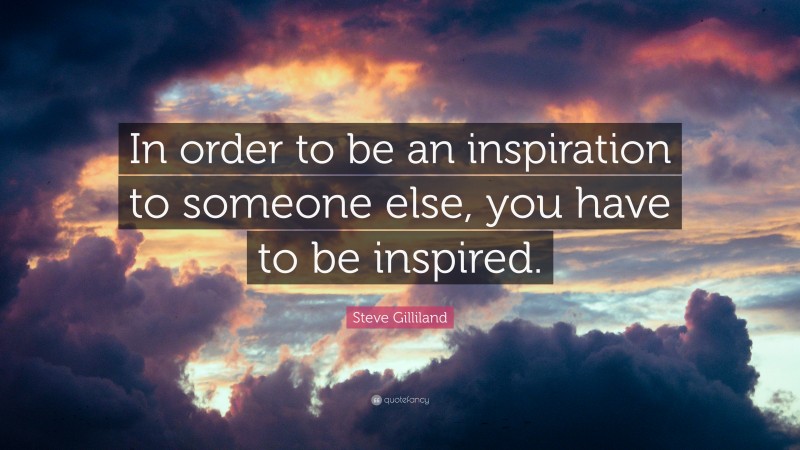 Steve Gilliland Quote: “In order to be an inspiration to someone else, you have to be inspired.”