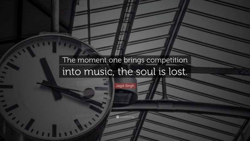 Jagjit Singh Quote: “The moment one brings competition into music, the soul is lost.”