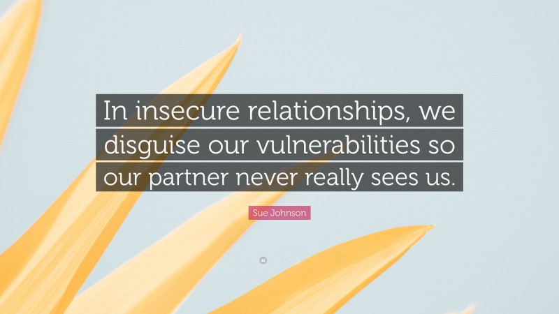 Sue Johnson Quote: “In insecure relationships, we disguise our vulnerabilities so our partner never really sees us.”