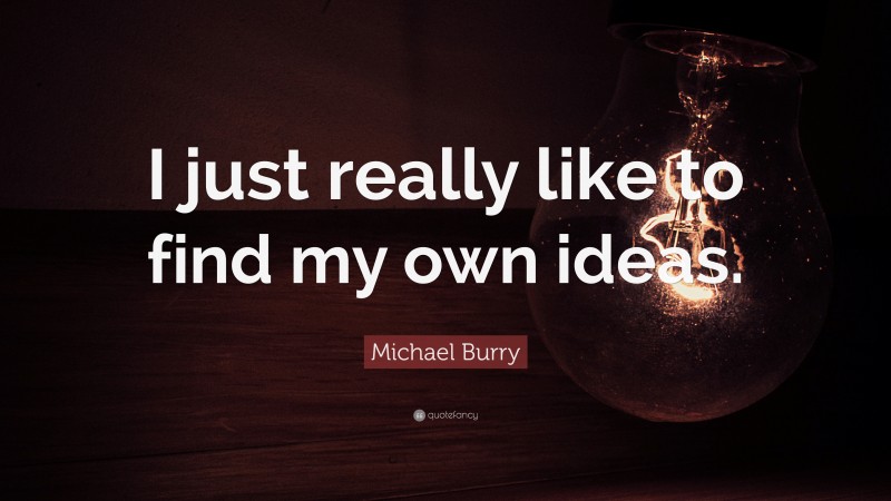 Michael Burry Quote: “I just really like to find my own ideas.”