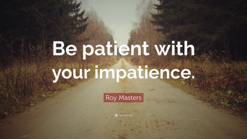 Roy Masters Quote: “Be patient with your impatience.”